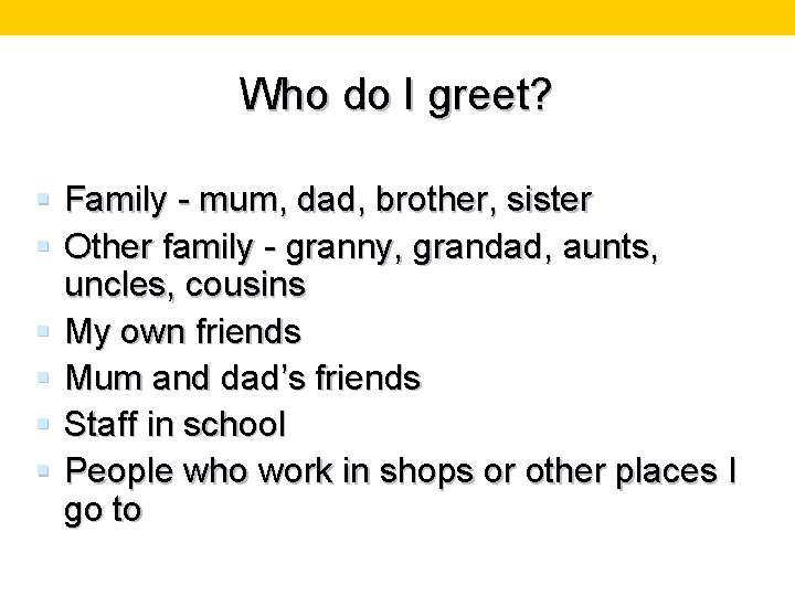 Who do I greet? § Family - mum, dad, brother, sister § Other family