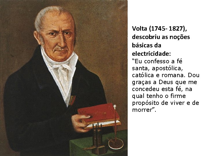 Volta (1745 - 1827), descobriu as noções básicas da electricidade: “Eu confesso a fé