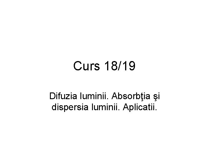 Curs 18/19 Difuzia luminii. Absorbţia şi dispersia luminii. Aplicatii. 
