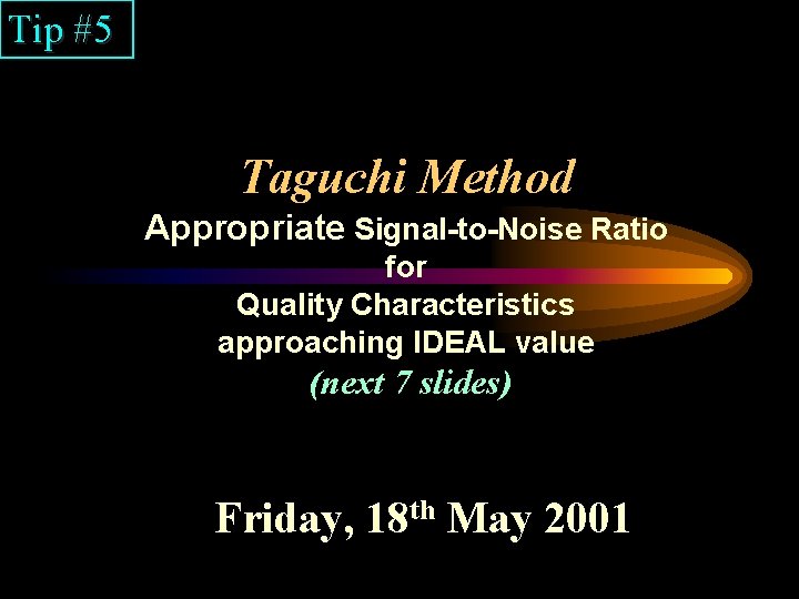 Tip #5 Taguchi Method Appropriate Signal-to-Noise Ratio for Quality Characteristics approaching IDEAL value (next