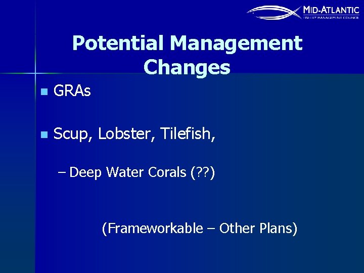 Potential Management Changes n GRAs n Scup, Lobster, Tilefish, – Deep Water Corals (?