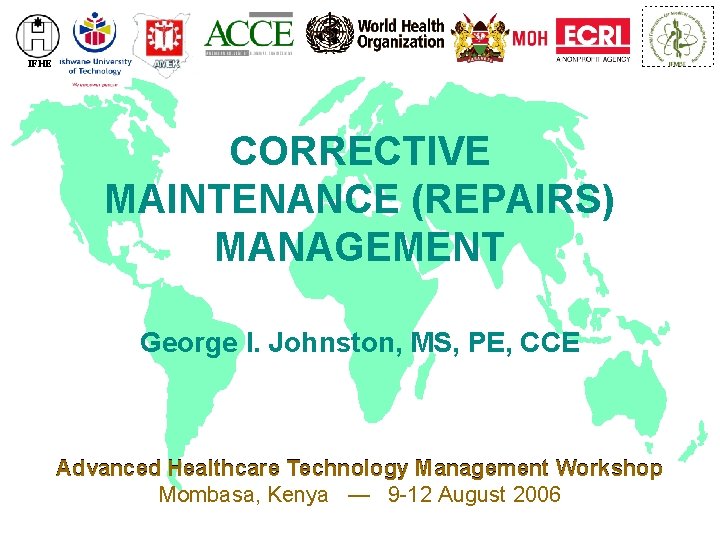 IFHE CORRECTIVE MAINTENANCE (REPAIRS) MANAGEMENT George I. Johnston, MS, PE, CCE Advanced Healthcare Technology