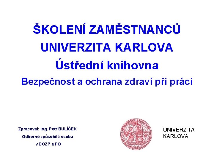 ŠKOLENÍ ZAMĚSTNANCŮ UNIVERZITA KARLOVA Ústřední knihovna Bezpečnost a ochrana zdraví při práci Zpracoval: Ing.