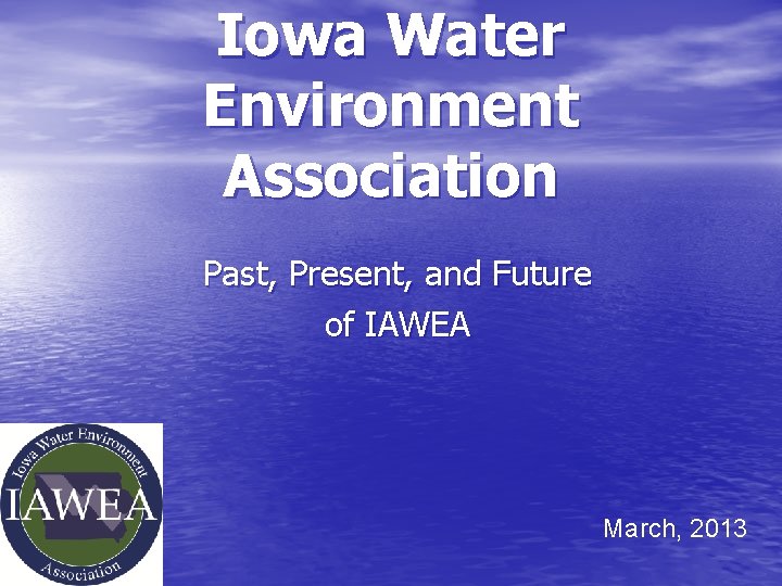 Iowa Water Environment Association Past, Present, and Future of IAWEA March, 2013 