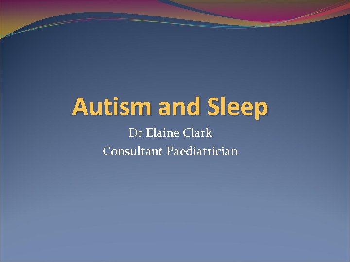 Autism and Sleep Dr Elaine Clark Consultant Paediatrician 