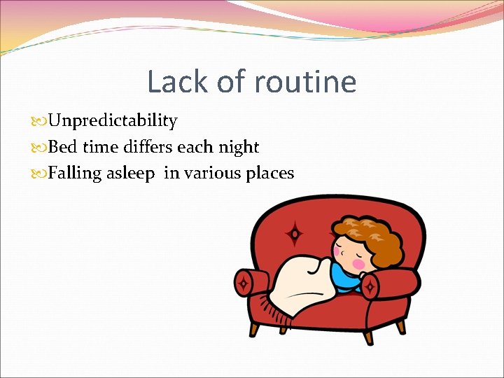 Lack of routine Unpredictability Bed time differs each night Falling asleep in various places