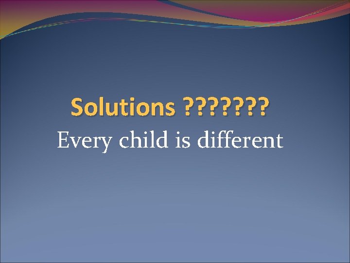 Solutions ? ? ? ? Every child is different 
