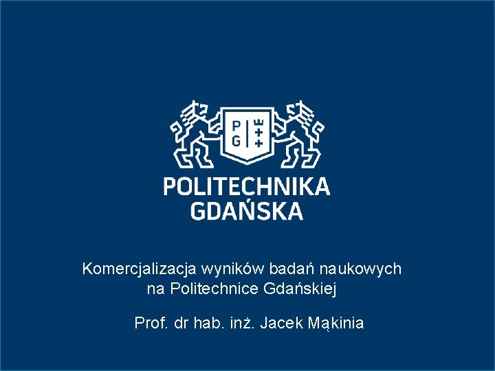 Komercjalizacja wyników badań naukowych na Politechnice Gdańskiej Prof. dr hab. inż. Jacek Mąkinia 