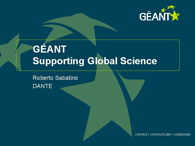 GÉANT Supporting Global Science Roberto Sabatino DANTE connect • communicate • collaborate 