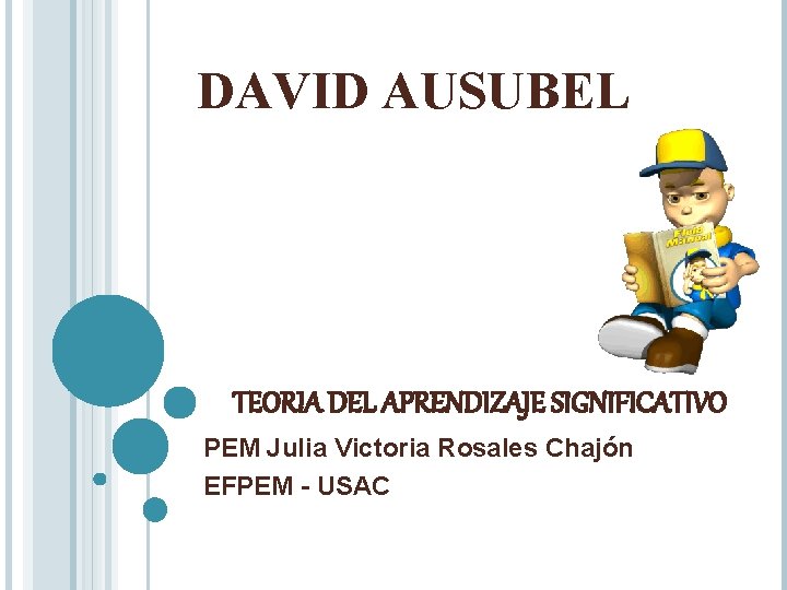 DAVID AUSUBEL TEORIA DEL APRENDIZAJE SIGNIFICATIVO PEM Julia Victoria Rosales Chajón EFPEM - USAC