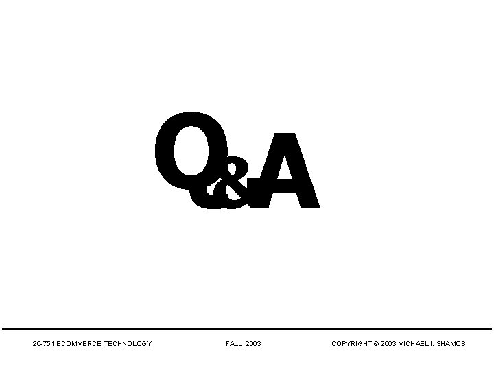 Q&A 20 -751 ECOMMERCE TECHNOLOGY FALL 2003 COPYRIGHT © 2003 MICHAEL I. SHAMOS 