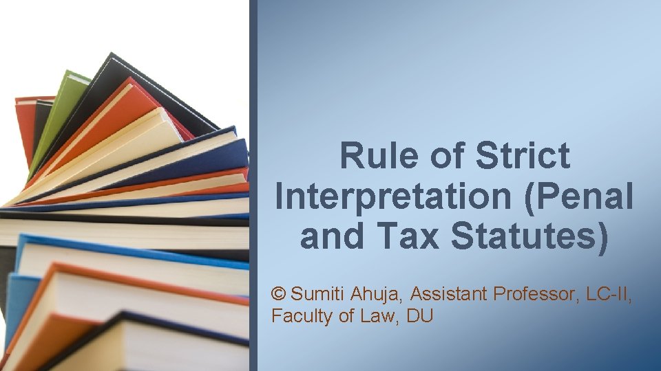 Rule of Strict Interpretation (Penal and Tax Statutes) © Sumiti Ahuja, Assistant Professor, LC-II,