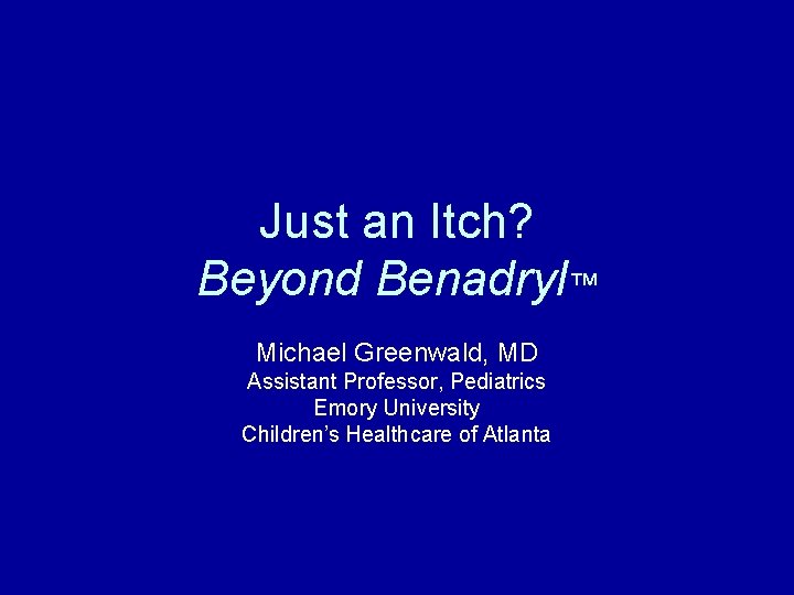 Just an Itch? Beyond Benadryl™ Michael Greenwald, MD Assistant Professor, Pediatrics Emory University Children’s