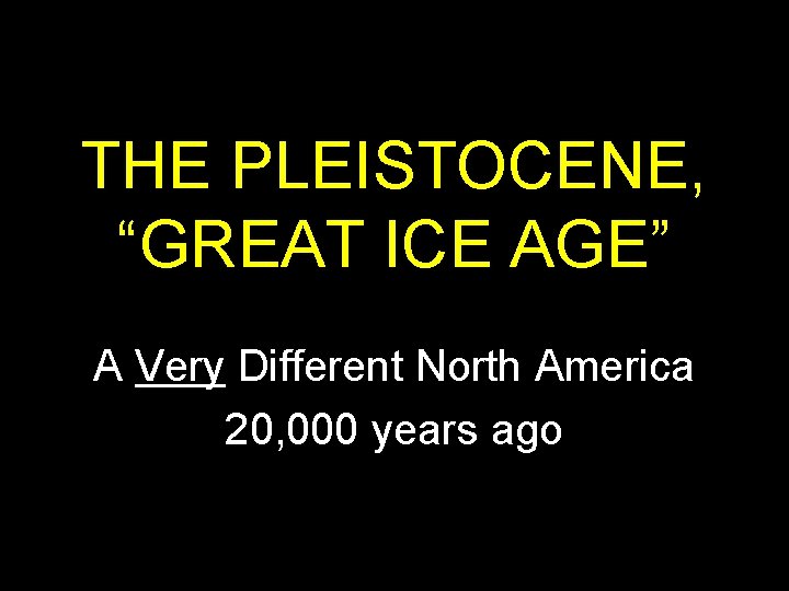 THE PLEISTOCENE, “GREAT ICE AGE” A Very Different North America 20, 000 years ago THE PLEISTOCENE, “GREAT ICE AGE” A Very Different North America 20, 000 years ago