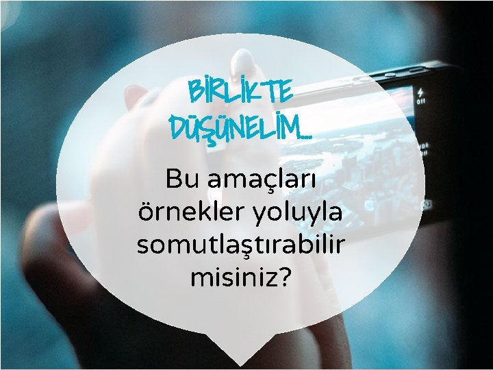 BİRLİKTE DÜŞÜNELİM… Bu amaçları örnekler yoluyla somutlaştırabilir misiniz? 