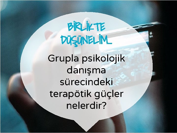 BİRLİKTE DÜŞÜNELİM… Grupla psikolojik danışma sürecindeki terapötik güçler nelerdir? 