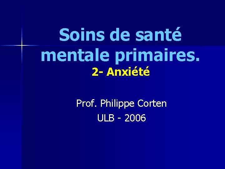 Soins de santé mentale primaires. 2 - Anxiété Prof. Philippe Corten ULB - 2006