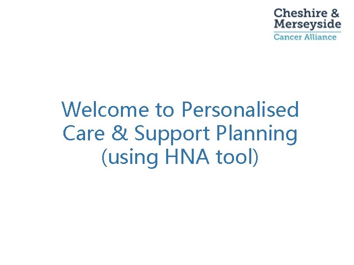 Welcome to Personalised Care & Support Planning (using HNA tool) 