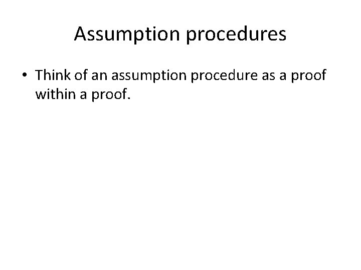 Assumption procedures • Think of an assumption procedure as a proof within a proof.