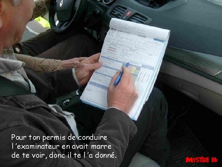Pour ton permis de conduire l ’examinateur en avait marre de te voir, donc