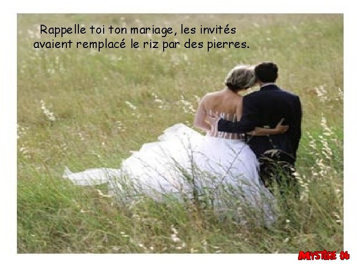 Rappelle toi ton mariage, les invités avaient remplacé le riz par des pierres. 