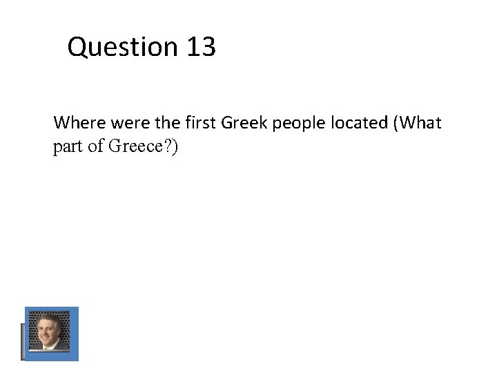 Question 13 Where were the first Greek people located (What part of Greece? ) Question 13 Where were the first Greek people located (What part of Greece? )