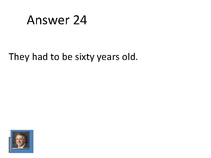 Answer 24 They had to be sixty years old. Answer 24 They had to be sixty years old.