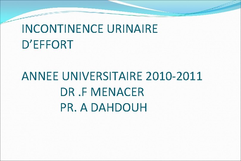 INCONTINENCE URINAIRE D’EFFORT ANNEE UNIVERSITAIRE 2010 -2011 DR. F MENACER PR. A DAHDOUH 