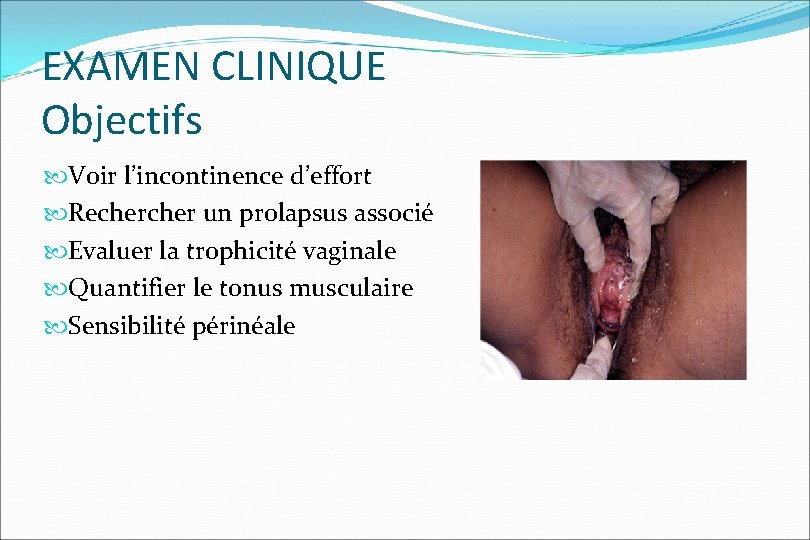 EXAMEN CLINIQUE Objectifs Voir l’incontinence d’effort Recher un prolapsus associé Evaluer la trophicité vaginale