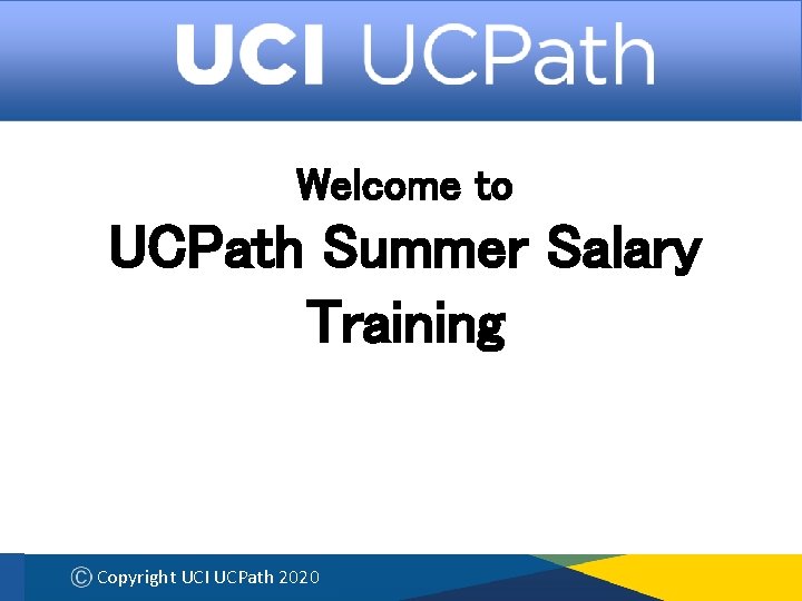 Welcome to UCPath Summer Salary Training Copyright UCI UCPath 2020 