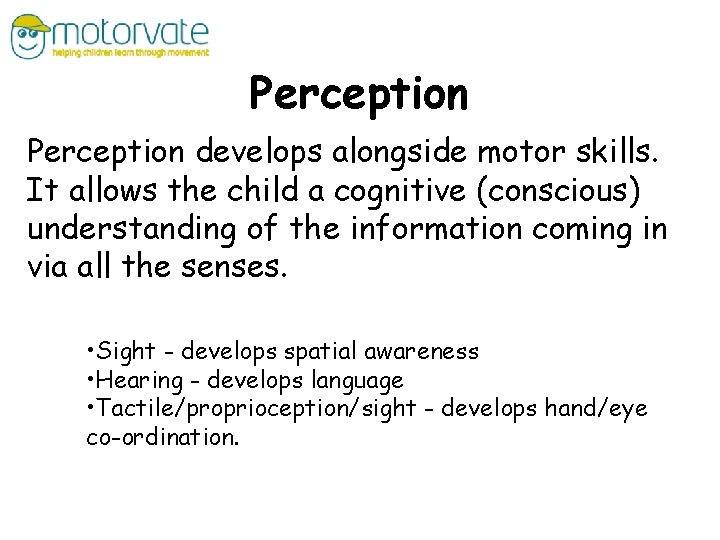 Perception develops alongside motor skills. It allows the child a cognitive (conscious) understanding of