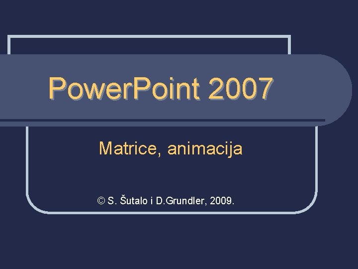 Power. Point 2007 Matrice, animacija © S. Šutalo i D. Grundler, 2009. 