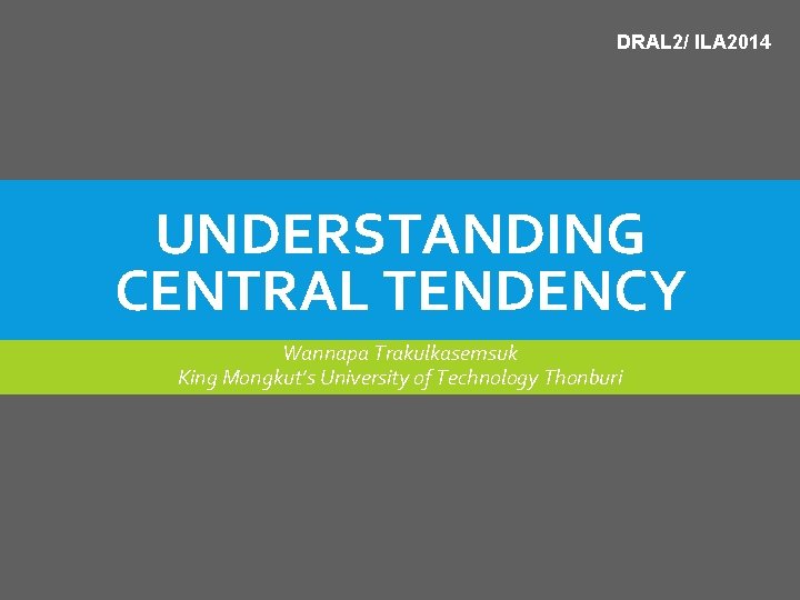 DRAL 2/ ILA 2014 UNDERSTANDING CENTRAL TENDENCY Wannapa Trakulkasemsuk King Mongkut’s University of Technology