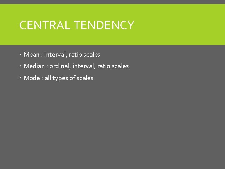 CENTRAL TENDENCY Mean : interval, ratio scales Median : ordinal, interval, ratio scales Mode