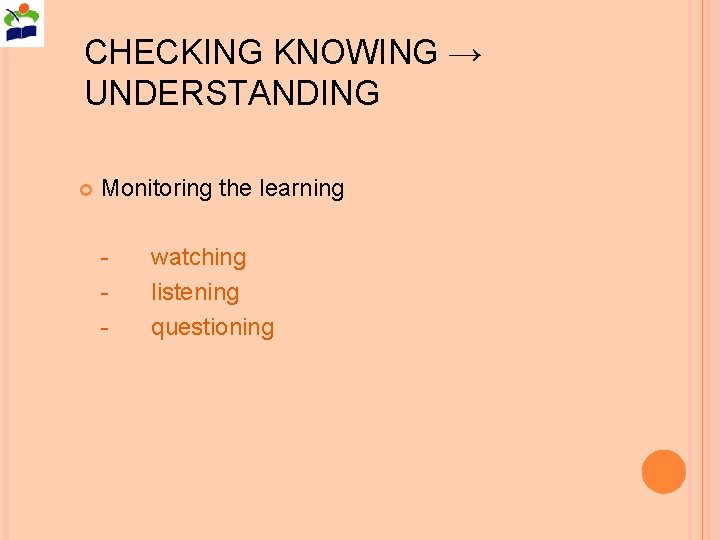 CHECKING KNOWING → UNDERSTANDING Monitoring the learning - watching listening questioning 