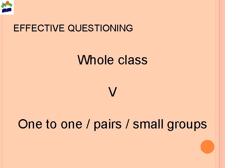 EFFECTIVE QUESTIONING Whole class V One to one / pairs / small groups 