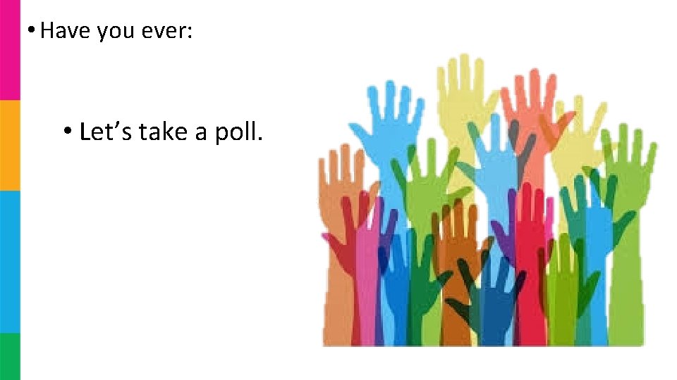 • Have you ever: • Let’s take a poll. • Have you ever: • Let’s take a poll.