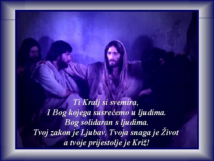 Ti Kralj si svemira, I Bog kojega susrećemo u ljudima. Bog solidaran s ljudima. Ti Kralj si svemira, I Bog kojega susrećemo u ljudima. Bog solidaran s ljudima.