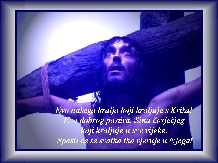 Evo našega kralja koji kraljuje s Križa! Evo dobrog pastira, Sina čovječjeg koji kraljuje Evo našega kralja koji kraljuje s Križa! Evo dobrog pastira, Sina čovječjeg koji kraljuje