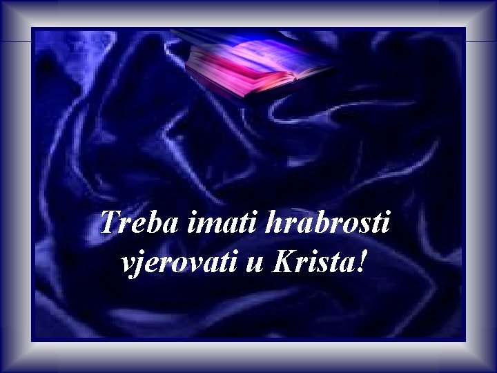 Treba imati hrabrosti vjerovati u Krista! Treba imati hrabrosti vjerovati u Krista!