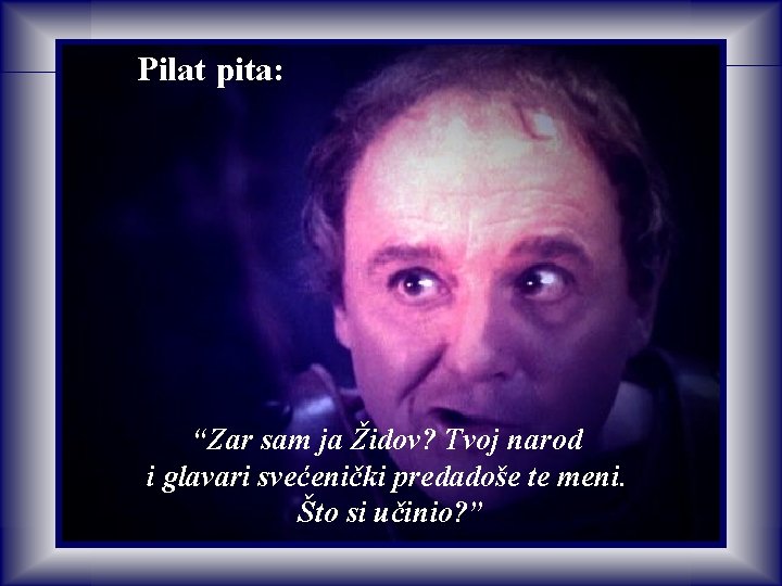 Pilat pita: “Zar sam ja Židov? Tvoj narod i glavari svećenički predadoše te meni. Pilat pita: “Zar sam ja Židov? Tvoj narod i glavari svećenički predadoše te meni.