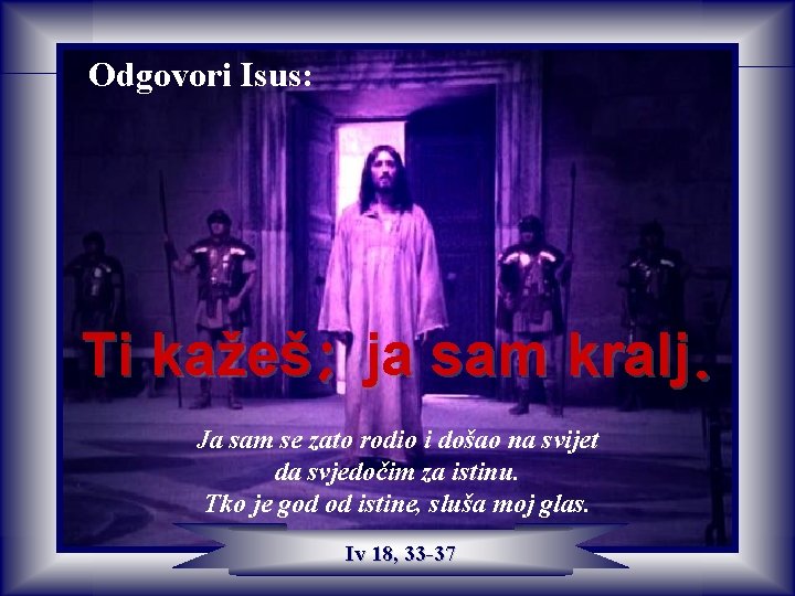 Odgovori Isus: Ti kažeš; ja sam kralj. Ja sam se zato rodio i došao Odgovori Isus: Ti kažeš; ja sam kralj. Ja sam se zato rodio i došao