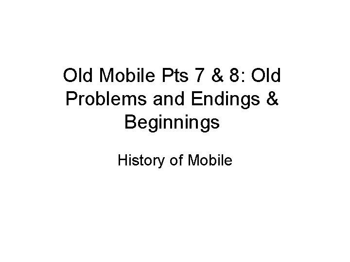 Old Mobile Pts 7 & 8: Old Problems and Endings & Beginnings History of