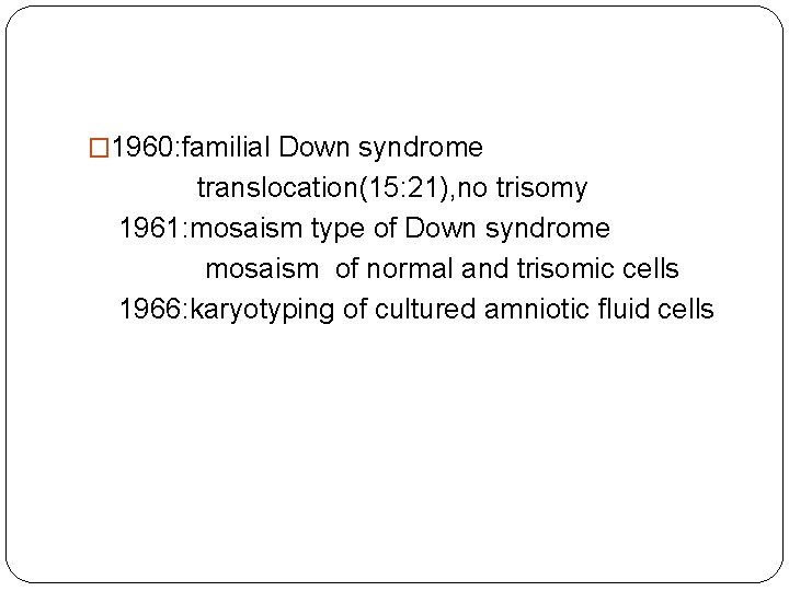 � 1960: familial Down syndrome translocation(15: 21), no trisomy 1961: mosaism type of Down