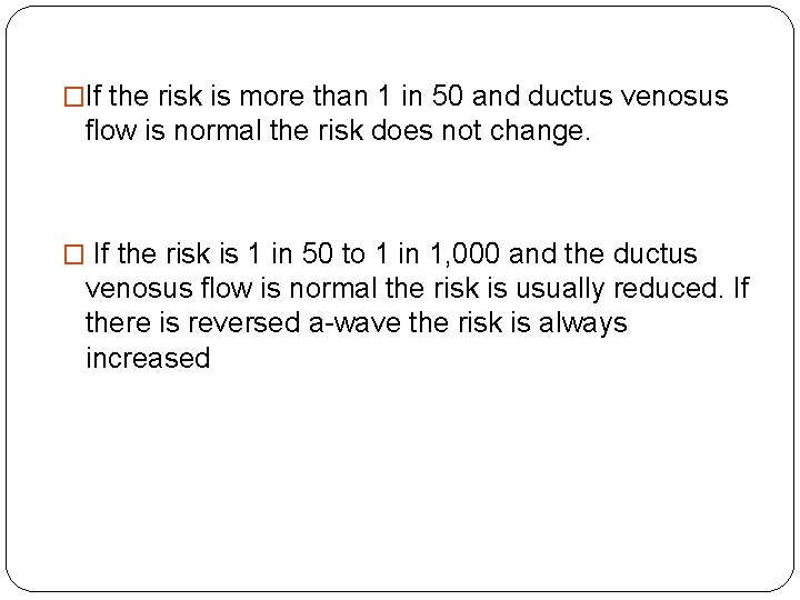 �If the risk is more than 1 in 50 and ductus venosus flow is