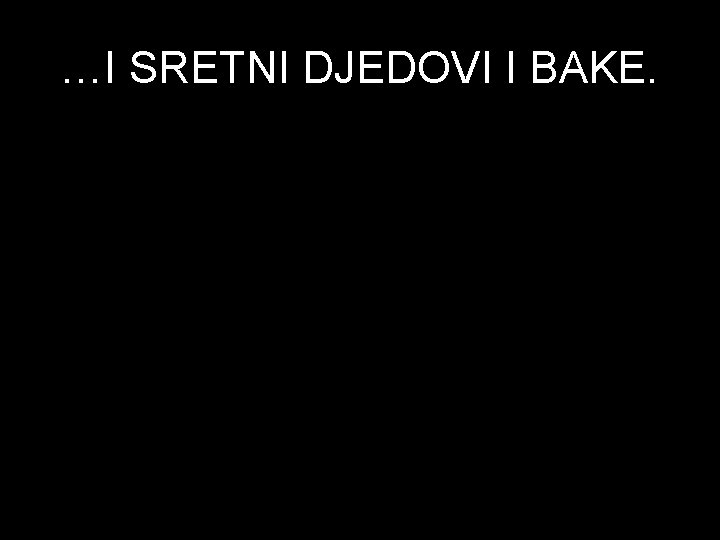 …I SRETNI DJEDOVI I BAKE. 