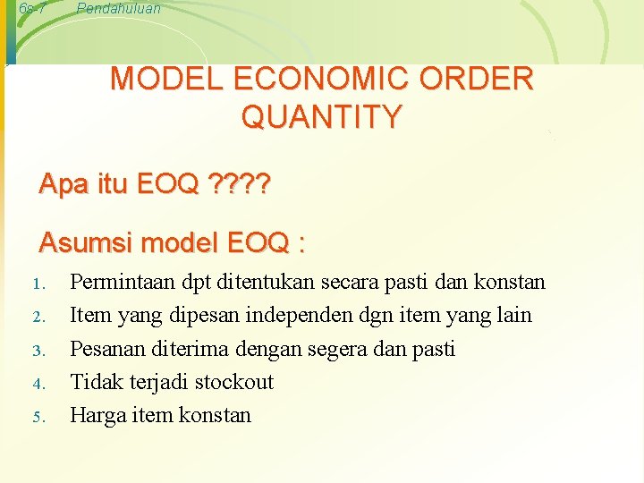 6 s-7 Pendahuluan MODEL ECONOMIC ORDER QUANTITY Apa itu EOQ ? ? Asumsi model
