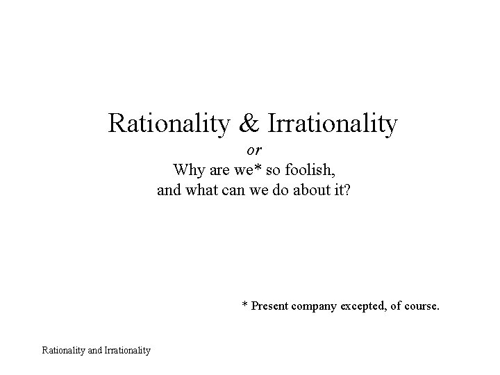 Rationality & Irrationality or Why are we* so foolish, and what can we do