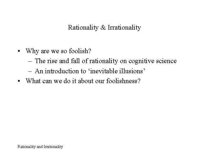 Rationality & Irrationality • Why are we so foolish? – The rise and fall
