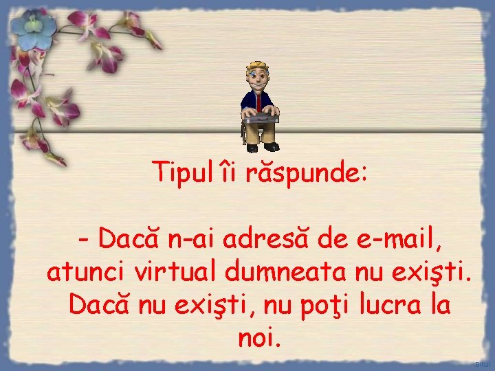 Tipul îi răspunde: - Dacă n-ai adresă de e-mail, atunci virtual dumneata nu exişti.